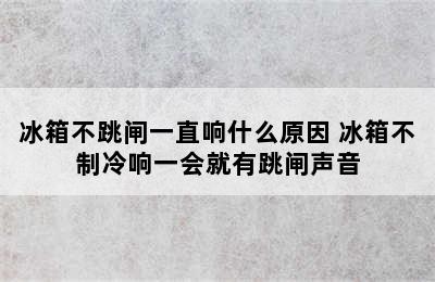 冰箱不跳闸一直响什么原因 冰箱不制冷响一会就有跳闸声音